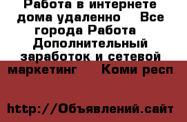  Работа в интернете дома удаленно  - Все города Работа » Дополнительный заработок и сетевой маркетинг   . Коми респ.